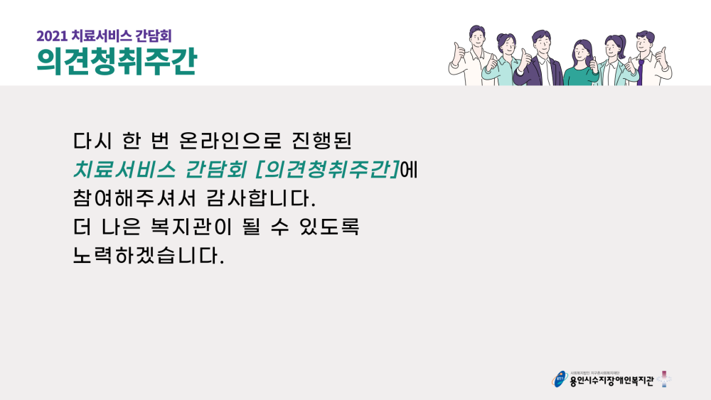 2021 치료서비스 간담회 의견청취주간 다시 한 번 온라인으로 진행된 치료서비스 간담회[의견청취주간]에 참여해주셔서 감사합니다. 더 나은 복지관이 될 수 있도록 노력하겠습니다.