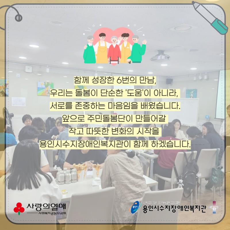 함께 성장한 6번의 만남,  우리는 돌봄이 단순한 \\\\\\&#039;도움\\\\\\&#039;이 아니라,   서로를 존중하는 마음임을 배웠습니다.  앞으로 주민돌봄단이 만들어갈   작고 따뜻한 변화의 시작을   용인시수지장애인복지관이 함께 하겠습니다.