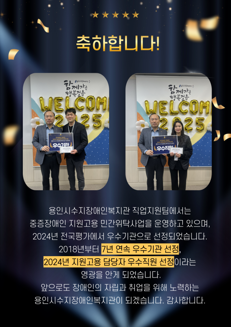 용인시수지장애인복지관은 2018년부터 7년 연속 우수기관 선정, 2024년 지원고용 담당자 우수직원 선정이라는 영광을 안게 되었습니다. 앞으로도 장애인의 자립과 취업을 위해 노력하는 용인시수지장애인복지관이 되겠습니다. 감사합니다. 
