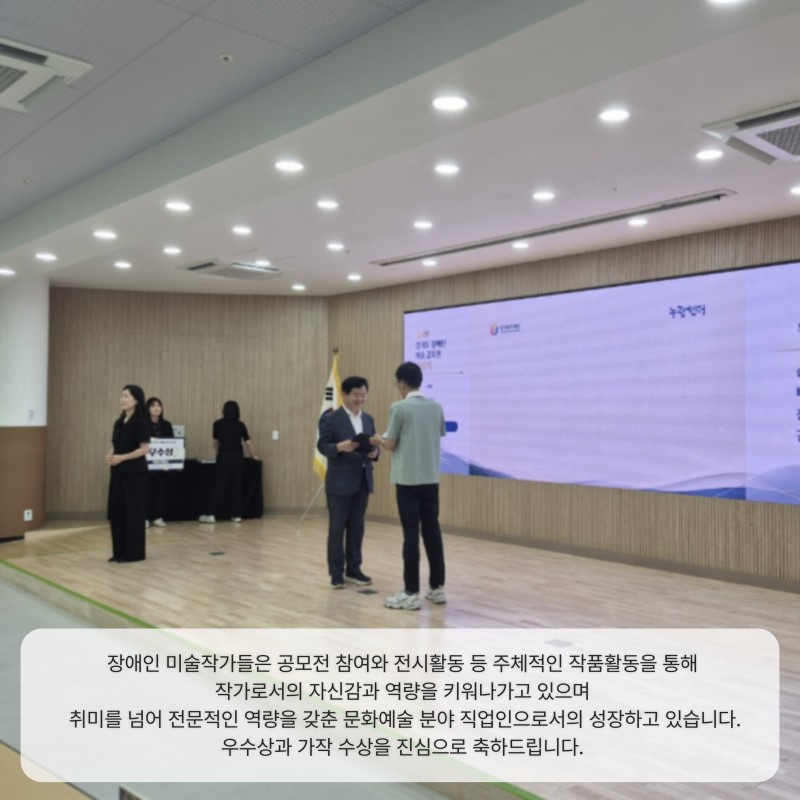 장애인 미술작가들은 공모전 참여와 전시활동 등 주체적인 작품활동을 통해  작가로서의 자신감과 역량을 키워나가고 있으며  취미를 넘어 전문적인 역량을 갖춘 문화예술 분야 직업인으로서의 성장하고 있습니다. 우수상과 가작 수상을 진심으로 축하드립니다. 