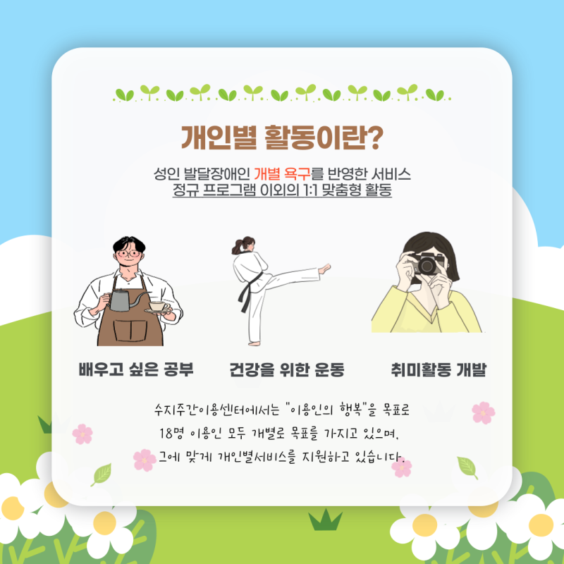 개인별 활동이란? 성인 발달장애인의 개별 욕구를 반영한 서비스로 정규 프로그램 이외의 1:1 맞춤형 활동을 말합니다.
