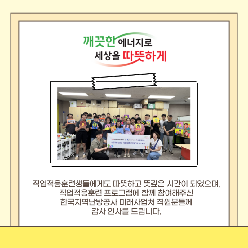 직업적응훈련생들에게도 따뜻하고 뜻깊은 시간이 되었으며,  직업적응훈련 프로그램에 함께 참여해주신  한국지역난방공사 미래사업처 직원분들께  감사 인사를 드립니다. 