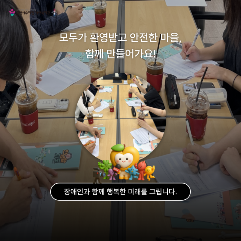 모두가 환영받고 안전한 마을, 함께 만들어가요!  장애인과 함께 행복한 미래를 그립니다.