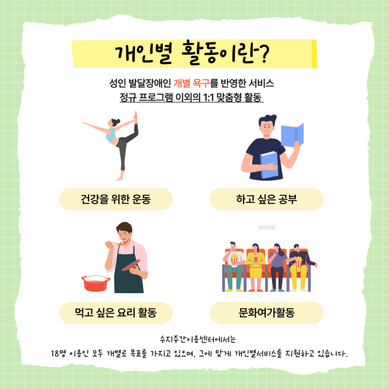 개인별 활동이란? 성인발달장애인의 개별욕구를 반영한 서비스로 정규프로그램 이외의 1:1 맞춤형 활동을 말합니다.