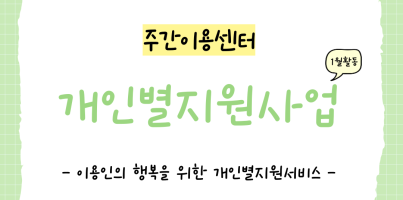 주간이용센터에서는 이용인의 행복을 위해 개인별지원사업을 진행하고 있습니다.
