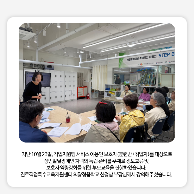 지난 10월 23일, 직업지원팀에서는 서비스 이용인 보호자(훈련반+취업자)를 대상으로 성인발달장애인 자녀의 독립 준비를 주제로 정보교류 및 보호자 역량강화를 위한 부모교육을 진행하였습니다.  진로직업특수교육지원센터 의왕정음학교 신정남 부장님께서 강의해주셨습니다. 