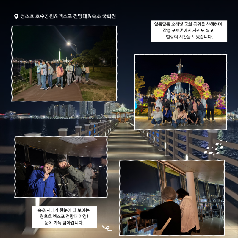 보기만 해도 가슴이 뻥 뚫리는 바다를 보며 직업지원팀 이용인들간 결속력을 다지고 더욱 끈끈해지는 시간이 되었습니다. 알록달록 오색빛 국화 공원산책, 속초 시내가 한눈에 다 보이는 청초호 엑스포 전망대 야경 감상까지 눈에 가득 담아갑니다.